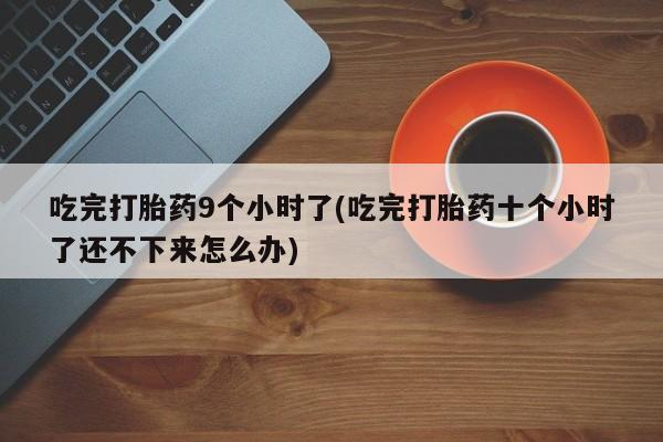 堕胎药如何购买吃完打胎药9个小时了(吃完打胎药十个小时了还不下来怎么办)
