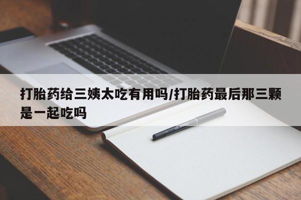 堕胎药如何购买打胎药给三姨太吃有用吗/打胎药最后那三颗是一起吃吗