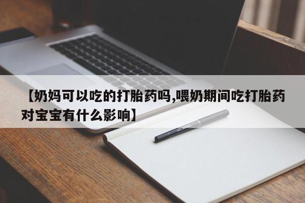 堕胎药如何购买【奶妈可以吃的打胎药吗,喂奶期间吃打胎药对宝宝有什么影响】