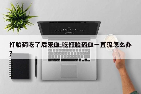 堕胎药如何购买打胎药吃了后来血.吃打胎药血一直流怎么办？