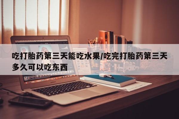 堕胎药如何购买吃打胎药第三天能吃水果/吃完打胎药第三天多久可以吃东西
