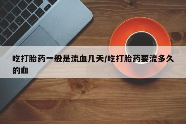 堕胎药如何购买吃打胎药一般是流血几天/吃打胎药要流多久的血
