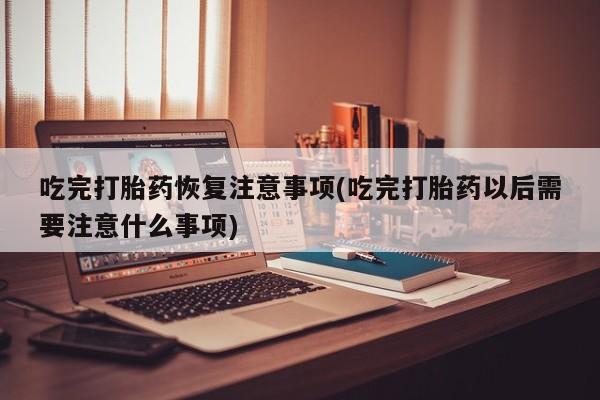 堕胎药如何购买吃完打胎药恢复注意事项(吃完打胎药以后需要注意什么事项)