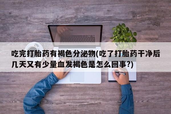 堕胎药如何购买吃完打胎药有褐色分泌物(吃了打胎药干净后几天又有少量血发褐色是怎么回事?)