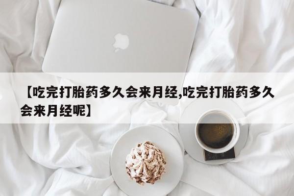 堕胎药如何购买【吃完打胎药多久会来月经,吃完打胎药多久会来月经呢】