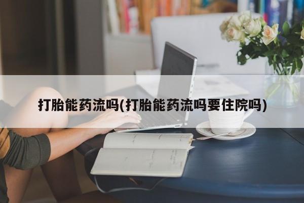 堕胎药如何购买打胎能药流吗(打胎能药流吗要住院吗)