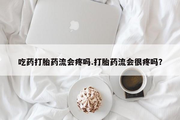 堕胎药如何购买吃药打胎药流会疼吗.打胎药流会很疼吗？