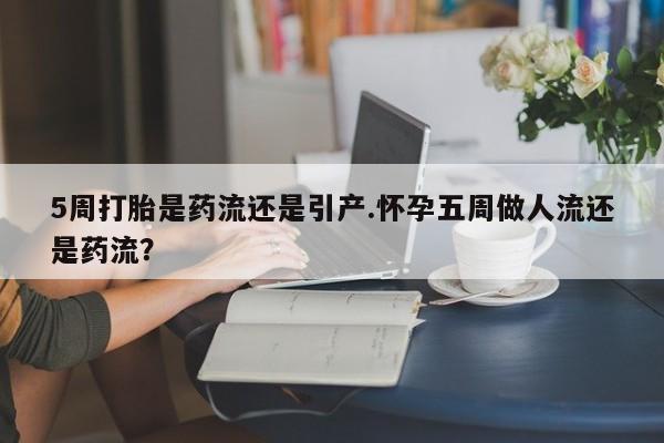 堕胎药如何购买5周打胎是药流还是引产.怀孕五周做人流还是药流？