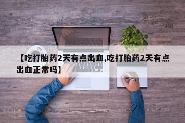 堕胎药如何购买【吃打胎药2天有点出血,吃打胎药2天有点出血正常吗】