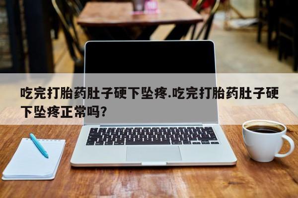 堕胎药如何购买吃完打胎药肚子硬下坠疼.吃完打胎药肚子硬下坠疼正常吗？
