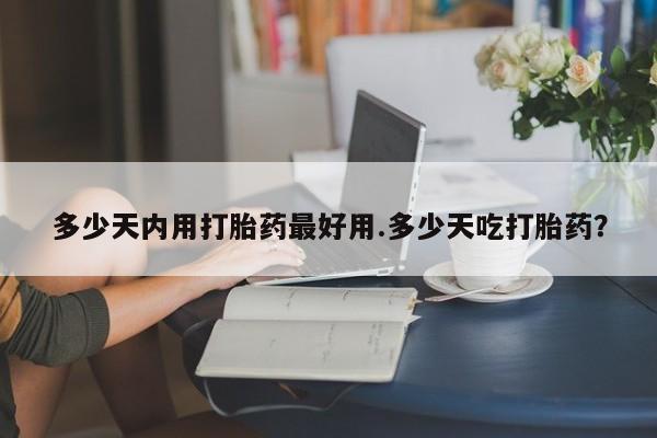 堕胎药如何购买多少天内用打胎药最好用.多少天吃打胎药？