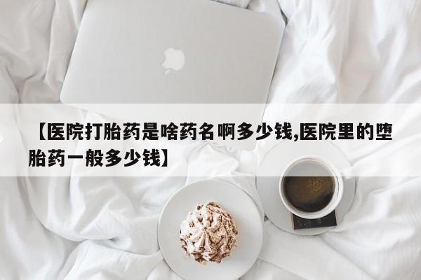 堕胎药如何购买【医院打胎药是啥药名啊多少钱,医院里的堕胎药一般多少钱】