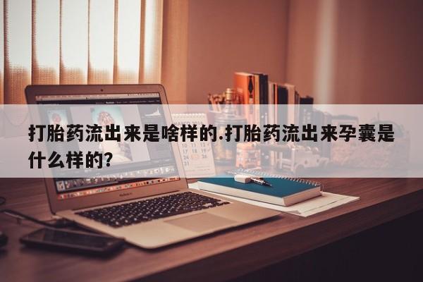 堕胎药如何购买打胎药流出来是啥样的.打胎药流出来孕囊是什么样的？