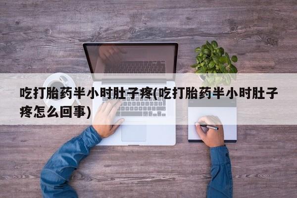 堕胎药如何购买吃打胎药半小时肚子疼(吃打胎药半小时肚子疼怎么回事)