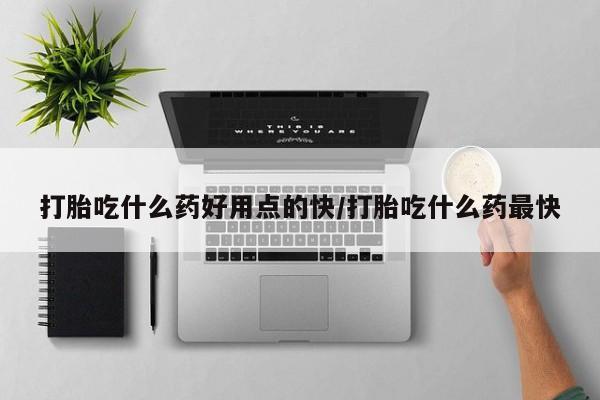 堕胎药如何购买打胎吃什么药好用点的快/打胎吃什么药最快