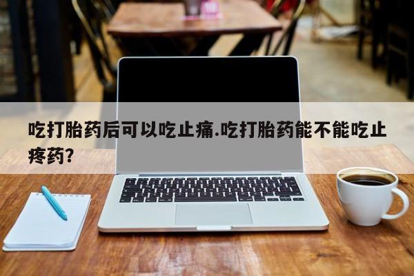 堕胎药如何购买吃打胎药后可以吃止痛.吃打胎药能不能吃止疼药？