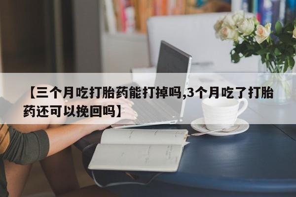 堕胎药如何购买【三个月吃打胎药能打掉吗,3个月吃了打胎药还可以挽回吗】