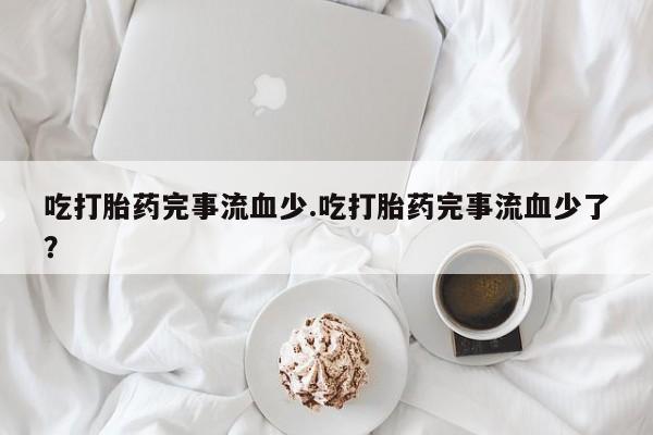 堕胎药如何购买吃打胎药完事流血少.吃打胎药完事流血少了？
