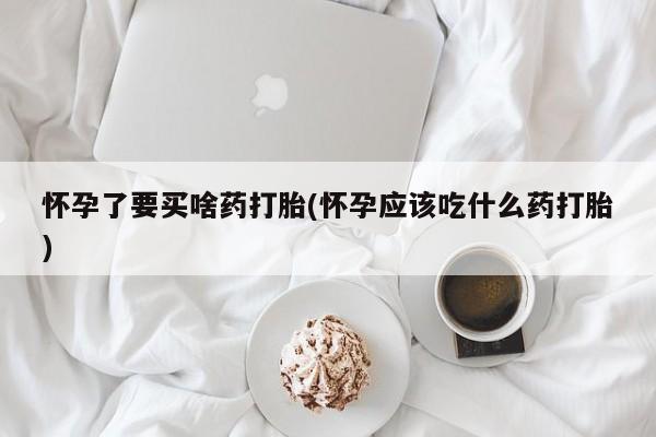 堕胎药如何购买怀孕了要买啥药打胎(怀孕应该吃什么药打胎)