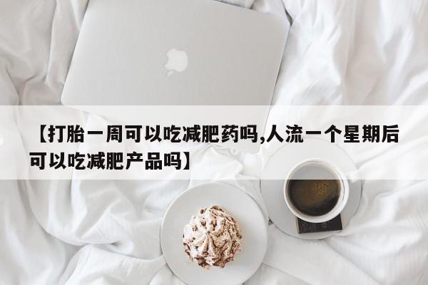 堕胎药如何购买【打胎一周可以吃减肥药吗,人流一个星期后可以吃减肥产品吗】