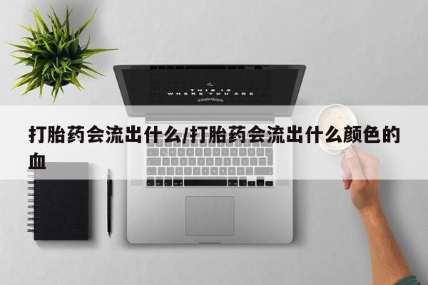 堕胎药如何购买打胎药会流出什么/打胎药会流出什么颜色的血