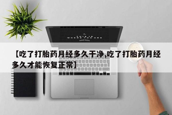 堕胎药如何购买【吃了打胎药月经多久干净,吃了打胎药月经多久才能恢复正常】