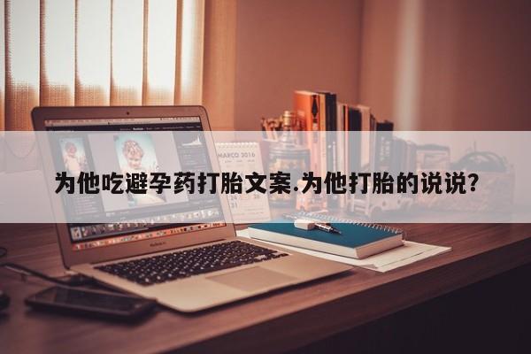 堕胎药如何购买为他吃避孕药打胎文案.为他打胎的说说？