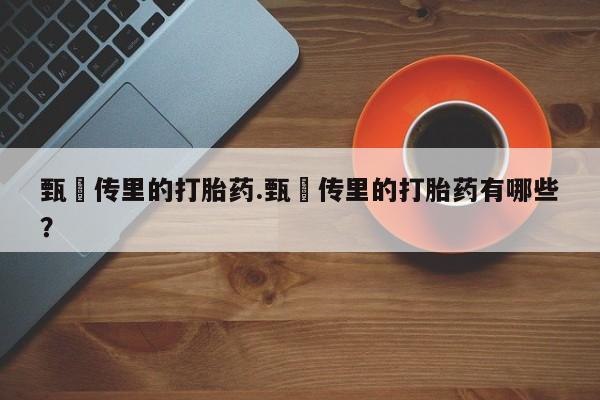 堕胎药如何购买甄嬛传里的打胎药.甄嬛传里的打胎药有哪些？