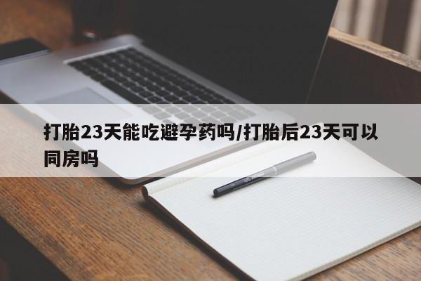 堕胎药如何购买打胎23天能吃避孕药吗/打胎后23天可以同房吗