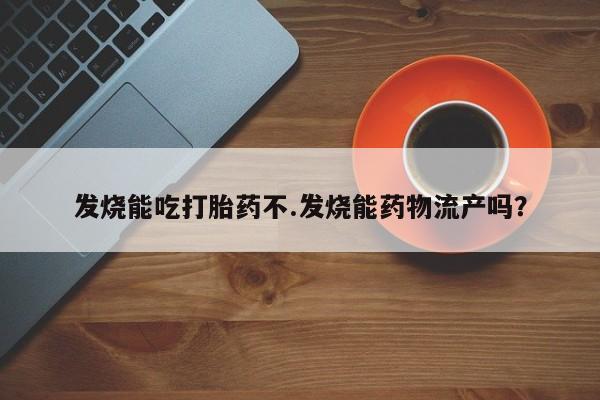 堕胎药如何购买发烧能吃打胎药不.发烧能药物流产吗？