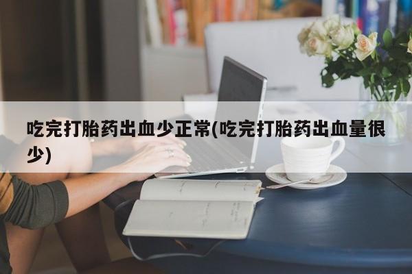 堕胎药如何购买吃完打胎药出血少正常(吃完打胎药出血量很少)