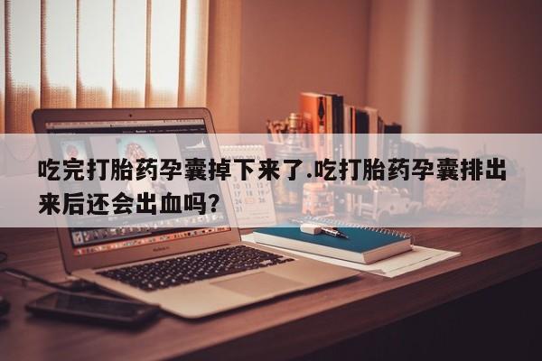 堕胎药如何购买吃完打胎药孕囊掉下来了.吃打胎药孕囊排出来后还会出血吗？