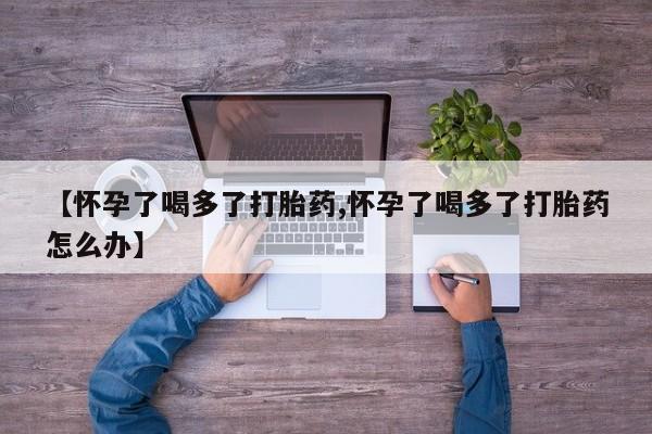 堕胎药如何购买【怀孕了喝多了打胎药,怀孕了喝多了打胎药怎么办】