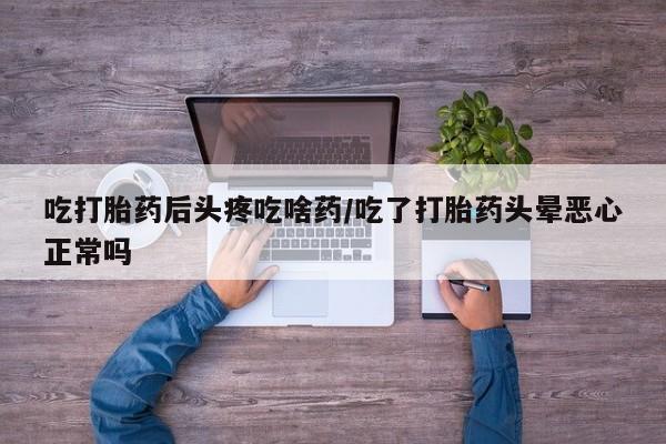 堕胎药如何购买吃打胎药后头疼吃啥药/吃了打胎药头晕恶心正常吗