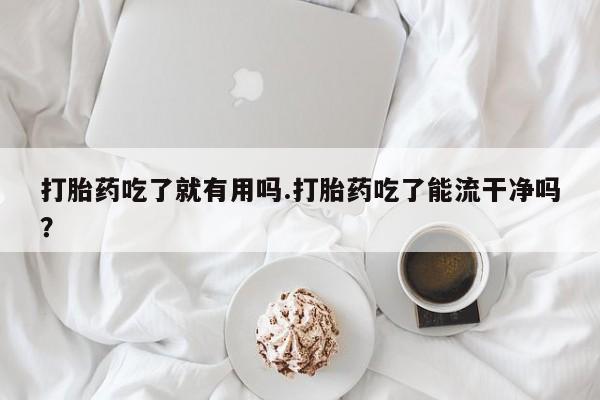 堕胎药如何购买打胎药吃了就有用吗.打胎药吃了能流干净吗？