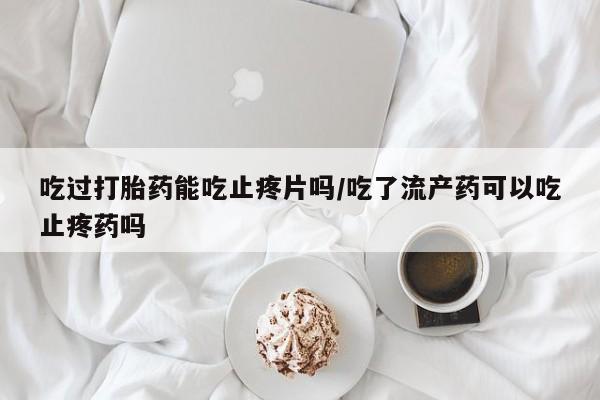 堕胎药如何购买吃过打胎药能吃止疼片吗/吃了流产药可以吃止疼药吗