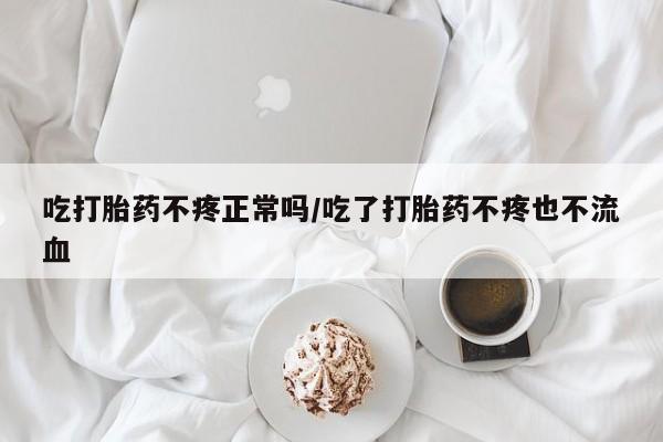 堕胎药如何购买吃打胎药不疼正常吗/吃了打胎药不疼也不流血