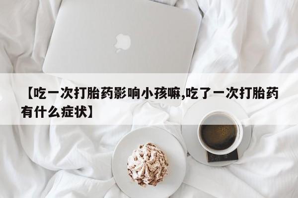 堕胎药如何购买【吃一次打胎药影响小孩嘛,吃了一次打胎药有什么症状】