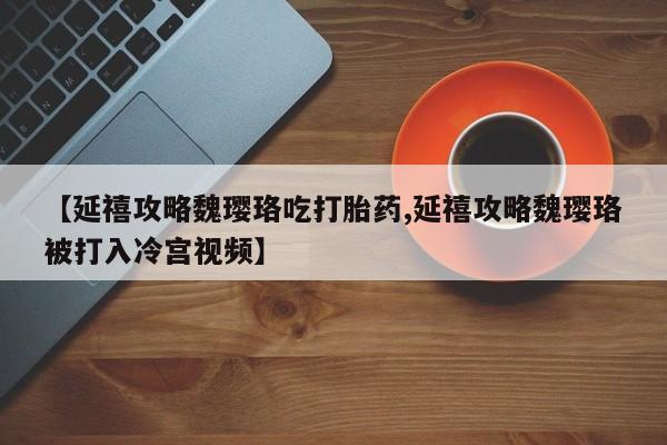 堕胎药如何购买【延禧攻略魏璎珞吃打胎药,延禧攻略魏璎珞被打入冷宫视频】