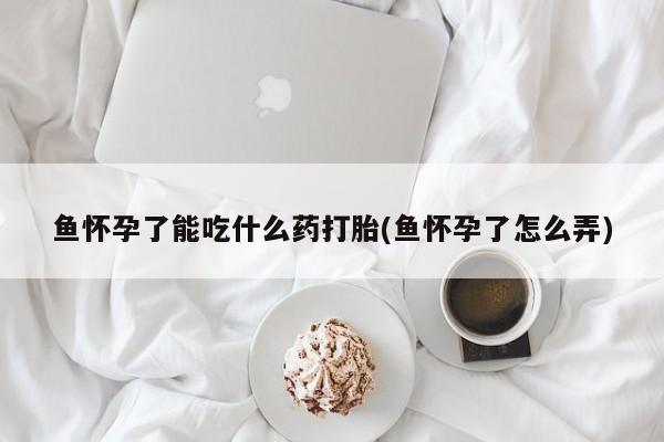 堕胎药如何购买鱼怀孕了能吃什么药打胎(鱼怀孕了怎么弄)