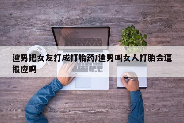 堕胎药如何购买渣男把女友打成打胎药/渣男叫女人打胎会遭报应吗