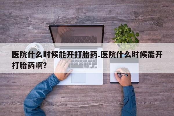 堕胎药如何购买医院什么时候能开打胎药.医院什么时候能开打胎药啊？