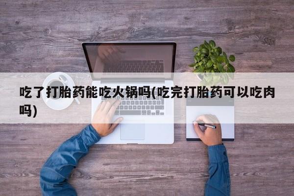堕胎药如何购买吃了打胎药能吃火锅吗(吃完打胎药可以吃肉吗)