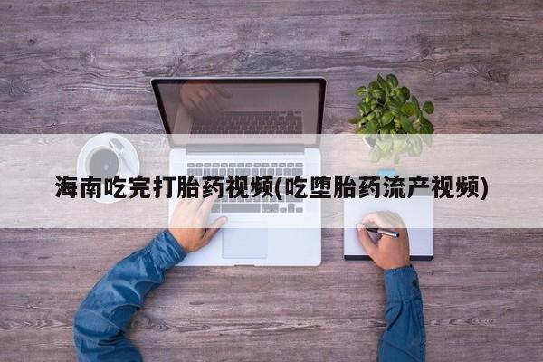 堕胎药如何购买海南吃完打胎药视频(吃堕胎药流产视频)