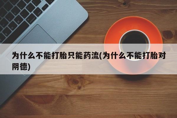堕胎药如何购买为什么不能打胎只能药流(为什么不能打胎对阴德)