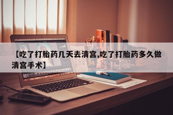 堕胎药如何购买【吃了打胎药几天去清宫,吃了打胎药多久做清宫手术】