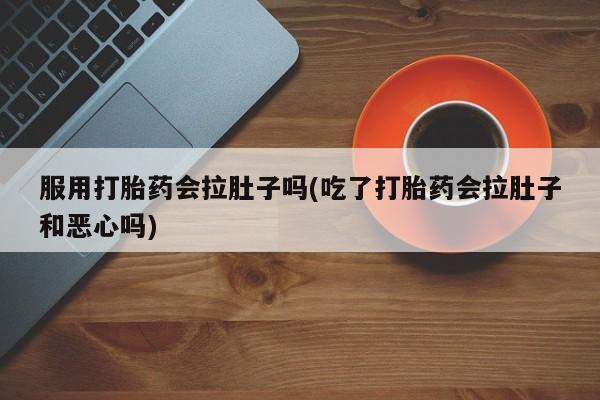 堕胎药如何购买服用打胎药会拉肚子吗(吃了打胎药会拉肚子和恶心吗)