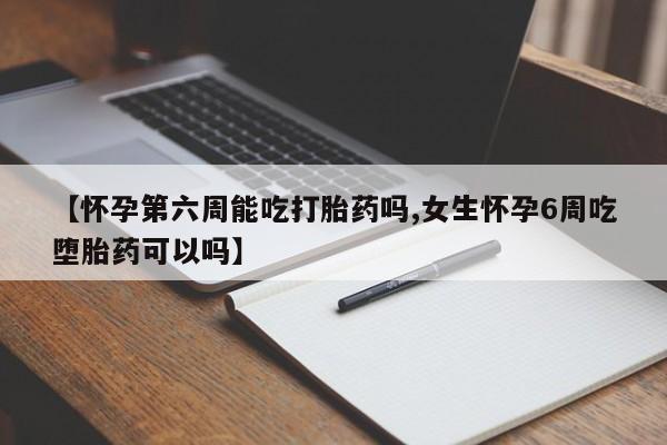堕胎药如何购买【怀孕第六周能吃打胎药吗,女生怀孕6周吃堕胎药可以吗】