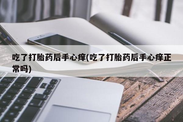 堕胎药如何购买吃了打胎药后手心痒(吃了打胎药后手心痒正常吗)
