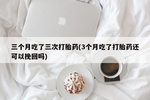 堕胎药如何购买三个月吃了三次打胎药(3个月吃了打胎药还可以挽回吗)
